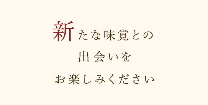 新たな味覚との出会いをお楽しみください